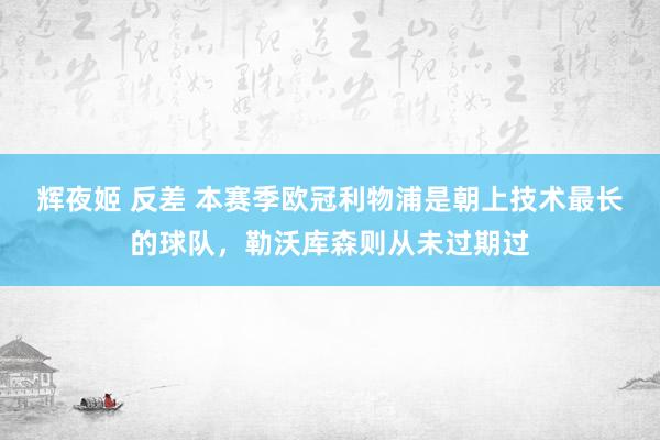 辉夜姬 反差 本赛季欧冠利物浦是朝上技术最长的球队，勒沃库森则从未过期过