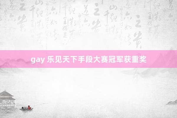 gay 乐见天下手段大赛冠军获重奖