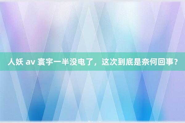 人妖 av 寰宇一半没电了，这次到底是奈何回事？