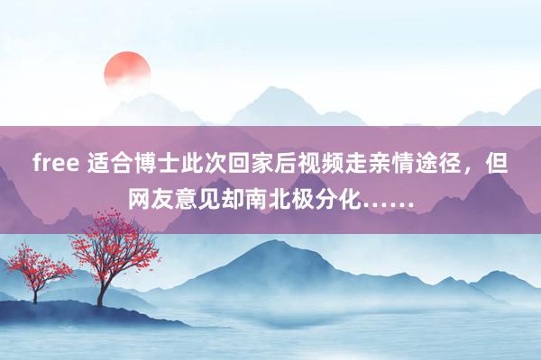 free 适合博士此次回家后视频走亲情途径，但网友意见却南北极分化……