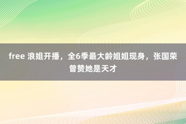 free 浪姐开播，全6季最大龄姐姐现身，张国荣曾赞她是天才
