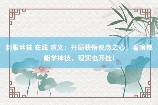 制服丝袜 在线 演义：开局获悟说念之心，看啥都能学神技，现实也开挂！
