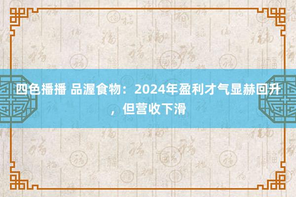 四色播播 品渥食物：2024年盈利才气显赫回升，但营收下滑