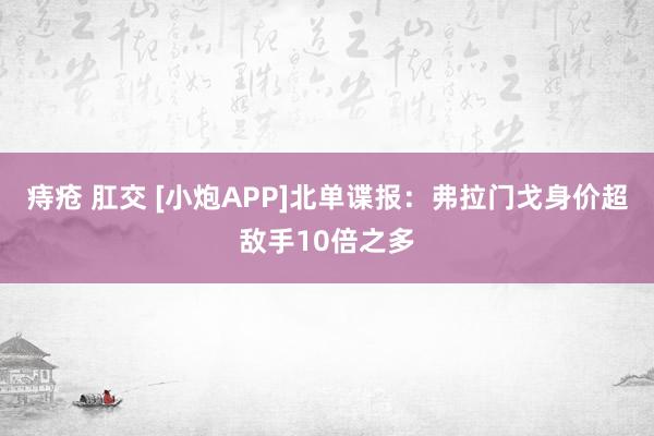痔疮 肛交 [小炮APP]北单谍报：弗拉门戈身价超敌手10倍之多