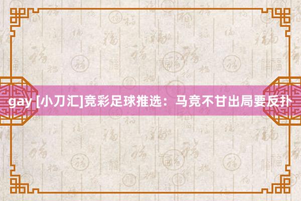 gay [小刀汇]竞彩足球推选：马竞不甘出局要反扑