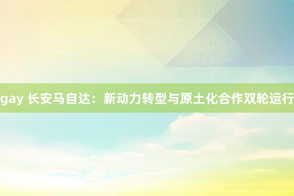 gay 长安马自达：新动力转型与原土化合作双轮运行