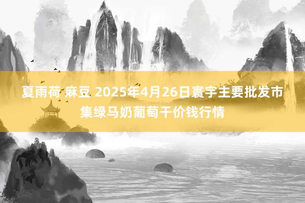 夏雨荷 麻豆 2025年4月26日寰宇主要批发市集绿马奶葡萄干价钱行情