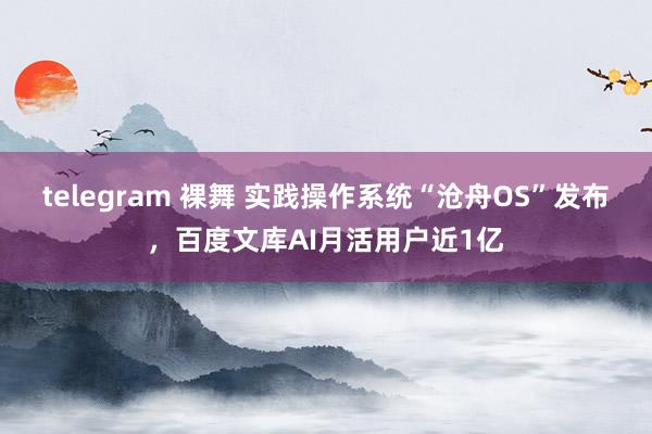 telegram 裸舞 实践操作系统“沧舟OS”发布，百度文库AI月活用户近1亿