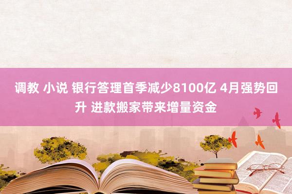 调教 小说 银行答理首季减少8100亿 4月强势回升 进款搬家带来增量资金
