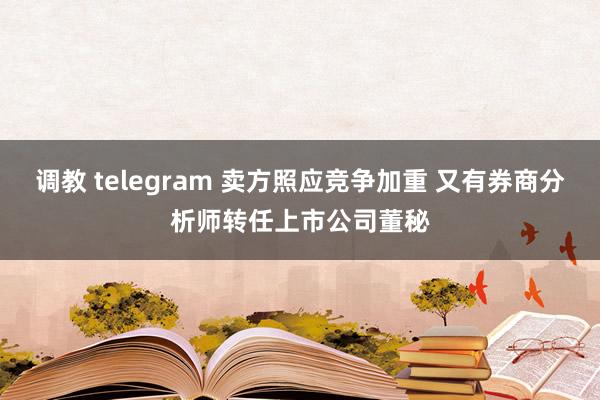 调教 telegram 卖方照应竞争加重 又有券商分析师转任上市公司董秘